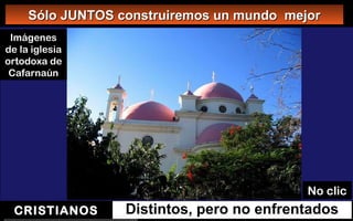 Distintos, pero no enfrentadosCRISTIANOS
Sólo JUNTOS construiremos un mundo mejorSólo JUNTOS construiremos un mundo mejor
Imágenes
de la iglesia
ortodoxa de
Cafarnaún
No clic
 