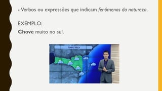 - Verbos ou expressões que indicam fenômenos da natureza.
EXEMPLO:
Chove muito no sul.
 