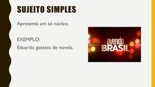 SUJEITO SIMPLES
Apresenta um só núcleo.
EXEMPLO:
Eduardo gostava de novela.
 