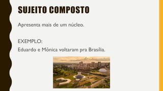 SUJEITO COMPOSTO
Apresenta mais de um núcleo.
EXEMPLO:
Eduardo e Mônica voltaram pra Brasília.
 