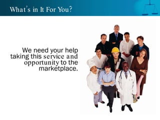 What’s in It For You? We need your help taking this  service and opportunity  to the marketplace. 