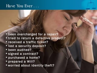 Have You Ever . . . been overcharged for a repair? tried to return a defective product? received a traffic ticket? lost a security deposit? been audited? signed a contract?  purchased a home? prepared a Will? worried about identity theft?   