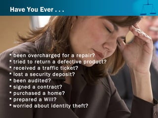 Have You Ever . . .
 been overcharged for a repair?
 tried to return a defective product?
 received a traffic ticket?
 lost a security deposit?
 been audited?
 signed a contract?
 purchased a home?
 prepared a Will?
 worried about identity theft?
 
