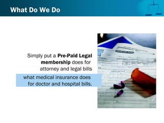 What Do We Do
Simply put a Pre-Paid Legal
membership does for
attorney and legal bills
what medical insurance does
for doctor and hospital bills.
 