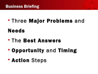  Three Major Problems and
Needs
 The Best Answers
 Opportunity and Timing
 Action Steps
Business Briefing
 