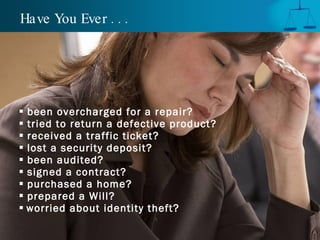 Have You Ever . . . been overcharged for a repair? tried to return a defective product? received a traffic ticket? lost a security deposit? been audited? signed a contract?  purchased a home? prepared a Will? worried about identity theft?   