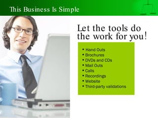 This Business Is Simple Let the tools do  the work for you!   Hand Outs Brochures DVDs and CDs Mail Outs Calls Recordings Website Third-party validations 