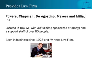 Provider Law Firm Powers, Chapman, De Agostino, Meyers and Milia, PC Located in Troy, Mi. with 30 full time specialized attorneys and a support staff of over 80 people. Been in business since 1928 and AV rated Law Firm. 