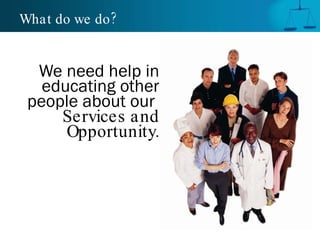 What do we do? We need help in educating other people about our  Services and Opportunity . 