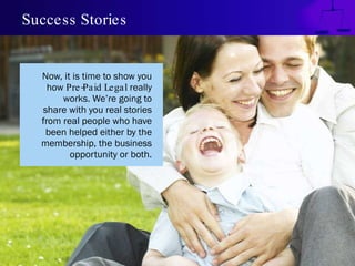 Success Stories Now, it is time to show you how  Pre-Paid Legal  really works. We’re going to share with you real stories from real people who have been helped either by the membership, the business opportunity or both. 