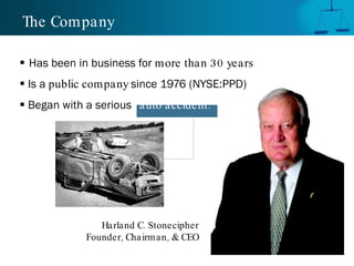 The Company Has been in business for  more than 30 years Is a  public company  since 1976 (NYSE:PPD) Began with a serious   auto accident. Harland C. Stonecipher Founder, Chairman, & CEO 