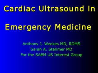 Cardiac Ultrasound inCardiac Ultrasound in
Emergency MedicineEmergency Medicine
Anthony J. Weekes MD, RDMS
Sarah A. Stahmer MD
For the SAEM US Interest Group
 