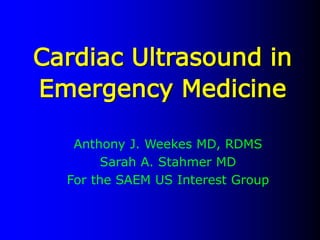 Cardiac Ultrasound in
Emergency Medicine
Anthony J. Weekes MD, RDMS
Sarah A. Stahmer MD
For the SAEM US Interest Group
 