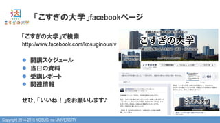 Copyright 2014-2015 KOSUGI no UNIVERSITY
「こすぎの大学」facebookページ
「こすぎの大学」で検索
http://www.facebook.com/kosuginouniv
l  開講スケジュール
l  当日の資料
l  受講レポート
l  関連情報
ぜひ、「いいね！」をお願いします♪
 