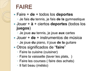 FAIREFaire + de + todos los deportesJe faisdutennis, je faisde la gymnastiqueJouer + à + ciertos deportes (todos los juegos)Je joueautennis, je joueauxcartesJouer + de + instrumentos de músicaJe jouedu piano, iljouede la guitareOtros significados de “faire”Faire la cuisine (cuisiner)Faire la vaisselle (laver les plats,  )Faire les courses ( faire des achats)Ilfaitbeau (météo)