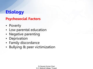 Psychosocial Factors
• Poverty
• Low parental education
• Negative parenting
• Deprivation
• Family discordance
• Bullying & peer victimization
Etiology
Dr Naveen Kumar Cheri
S.V. Medical College, Tirupati
 