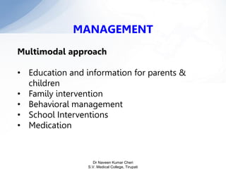 MANAGEMENT
Multimodal approach
• Education and information for parents &
children
• Family intervention
• Behavioral management
• School Interventions
• Medication
Dr Naveen Kumar Cheri
S.V. Medical College, Tirupati
 