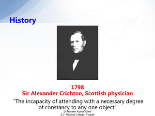 History
1798
Sir Alexander Crichton, Scottish physician
“The incapacity of attending with a necessary degree
of constancy to any one object”
Dr Naveen Kumar Cheri
S.V. Medical College, Tirupati
 
