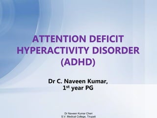 Dr C. Naveen Kumar,
1st year PG
ATTENTION DEFICIT
HYPERACTIVITY DISORDER
(ADHD)
Dr Naveen Kumar Cheri
S.V. Medical College, Tirupati
 