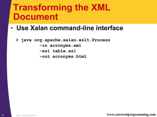 XSL Transformations17 www.corewebprogramming.com
Transforming the XML
Document
• Use Xalan command-line interface
> java org.apache.xalan.xslt.Process
-in acronyms.xml
-xsl table.xsl
-out acronyms.html
 