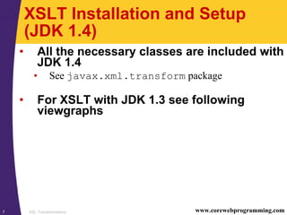 XSL Transformations7 www.corewebprogramming.com
XSLT Installation and Setup
(JDK 1.4)
• All the necessary classes are included with
JDK 1.4
• See javax.xml.transform package
• For XSLT with JDK 1.3 see following
viewgraphs
 