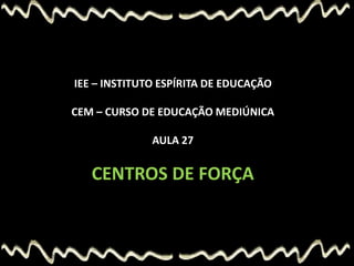 IEE – INSTITUTO ESPÍRITA DE EDUCAÇÃO
CEM – CURSO DE EDUCAÇÃO MEDIÚNICA
AULA 27
CENTROS DE FORÇA
 