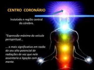 CENTRO CORONÁRIO
Instalado n região central
do cérebro.
“Expressão máxima do veículo
perispiritual...
... o mais significativo em razão
do seu alto potencial de
radiações de vez que nele
assentaria a ligação com a
mente.
 