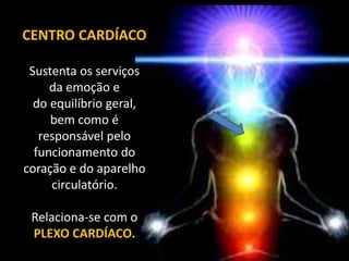 CENTRO CARDÍACO
Sustenta os serviços
da emoção e
do equilíbrio geral,
bem como é
responsável pelo
funcionamento do
coração e do aparelho
circulatório.
Relaciona-se com o
PLEXO CARDÍACO.
 