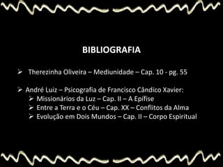 BIBLIOGRAFIA
 Therezinha Oliveira – Mediunidade – Cap. 10 - pg. 55
 André Luiz – Psicografia de Francisco Cândico Xavier:
 Missionários da Luz – Cap. II – A Epífise
 Entre a Terra e o Céu – Cap. XX – Conflitos da Alma
 Evolução em Dois Mundos – Cap. II – Corpo Espiritual
 