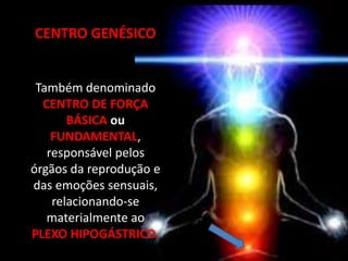 CENTRO GENÉSICO
Também denominado
CENTRO DE FORÇA
BÁSICA ou
FUNDAMENTAL,
responsável pelos
órgãos da reprodução e
das emoções sensuais,
relacionando-se
materialmente ao
PLEXO HIPOGÁSTRICO.
 