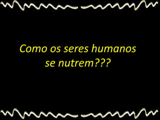 Como os seres humanos
se nutrem???
 