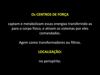 Os CENTROS DE FORÇA
captam e metabolizam essas energias transferindo-as
para o corpo físico, e ativam os sistemas por eles
comandados.
Agem como transformadores ou filtros.
LOCALIZAÇÃO:
no perispírito.
 