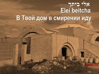‫אלי ביתך‬
               Elei beitcha
В Твой дом в смирении иду




                         2008_10
 