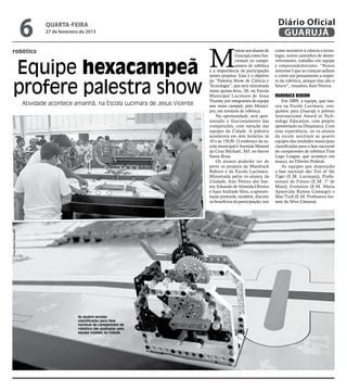 6       quarta-feira
                              27 de fevereiro de 2013
                                                                                                                              Diário Oficial
                                                                                                                               GUARUJÁ


                                                                                       M
robótica                                                                                              ostrar aos alunos de   como incentivo à ciência e tecno-
                                                                                                      Guarujá como fun-      logia, novos caminhos de desen-


   Equipe hexacampeã
                                                                                                      cionam os campe-       volvimento, trabalho em equipe
                                                                                                      onatos de robótica     e empreendedorismo. “Nosso
                                                                                       e a importância da participação       interesse é que as crianças saibam
                                                                                       nestes projetos. Esse é o objetivo    e criem um pensamento a respei-


   profere palestra show
                                                                                       da “Palestra Show de Ciência e        to da robótica, porque elas são o
                                                                                       Tecnologia”, que será ministrada      futuro”, ressaltou Jean Pereira.
                                                                                       nesta quinta-feira, 28, na Escola
                                                                                       Municipal Lucimara de Jesus           Mandrack Reborn
                                                                                       Vicente, por integrantes de equipe        Em 2009, a equipe, que nas-
                      Atividade acontece amanhã, na Escola Lucimara de Jesus Vicente   seis vezes campeã, pelo Municí-       ceu na Escola Lucimara, con-
                                                                                       pio, em torneios de robótica.         quistou para Guarujá o prêmio
                                                                                           Na oportunidade, será apre-       Internacional Award in Tech-
                                                                                       sentado o funcionamento das           nology Education, com projeto
                                                                                       competições, com menção das           apresentado na Dinamarca. Com
                                                                                       equipes da Cidade. A palestra         essa experiência, os ex-alunos
                                                                                       acontecerá em dois horários, às       da escola auxiliam as quatro
                                                                                       10 e às 15h30. O endereço da es-      equipes das unidades municipais
                                                                                       cola municipal é Avenida Manoel       classificadas para a fase nacional
                                                                                       da Cruz Michael, 343, no bairro       do campeonato de robótica First
                                                                                       Santa Rosa.                           Lego League, que acontece em
                                                                                           Os alunos poderão ver de          março, no Distrito Federal.
                                                                                       perto os projetos da Mandrack             As equipes que disputarão
                                                                                       Reborn e da Escola Lucimara.          a fase nacional são: Eye of the
                                                                                       Ministrada pelos ex-alunos da         Tiger (E.M. Lucimara), Profis-
                                                                                       Unidade, Jean Pereira dos San-        sionais do Futuro (E.M. 1º de
                                                                                       tos, Eduardo de Almeida Oliveira      Maio), Evolution (E.M. Maria
                                                                                       e Juan Andrade Silva, a apresen-      Aparecida Ramos Camargo) e
                                                                                       tação pretende, também, discutir      Mac’Troll (E.M. Professora Ivo-
                                                                                       os benefícios da participação, tais   nete da Silva Câmara).
Fotos Pedro Rezende




                                            As quatro escolas
                                            classificadas para fase
                                            nacional de campeonato de
                                            robótica são auxiliadas pela
                                            equipe modelo da Cidade
 