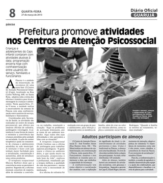 8              QUARTA-FEIRA
                  27 de março de 2013
                                                                                                                                                    Diário Oficial
                                                                                                                                                     GUARUJÁ
páscoa


  Prefeitura promove atividades
nos Centros de Atenção Psicossocial
Crianças e




                                                                                                                                                                                        Rafe Aguiar
adolescentes do Caps
Infantil contaram com
atividades alusivas à
data; programação
encerra hoje com
confraternização
entre usuários do
serviço, familiares e
funcionários



A
            Páscoa é o símbolo
            da ressurreição, do
            recomeço de uma
            nova fase. O Centro
de Atenção Psicossocial Infan-
til (Caps), localizado na Rua
Carlos Nehring, 640, no Santa
Rosa, adaptou toda a rotina das
oficinas à temática para levar a
mensagem às crianças e adoles-
centes. Nesta quarta-feira, 27,
às 9 horas, a unidade realiza
o encerramento da semana de
Páscoa com uma confraterni-                                                                                                                            Durante a semana, crianças
                                                                                                                                                       e adolescentes do Caps I
zação entre usuários do serviço,                                                                                                                       participaram de oficinas
familiares e funcionários.                                                                                                                             focadas na Páscoa; entre
    Coordenadas pela Secreta-                                                                                                                          elas, a de reciclagem
ria de Saúde, as atividades são
realizadas no centro de terapia
psicossocial, que oferece aos       cia no trabalho, simulando a        realizada com um grupo de pais        família, além de criar ou refor-    Rodrigues. “Quando a família
usuários oficinas de culinária,     situação. “Aqui os problemas        e adolescentes, para reforçar a       çar vínculos afetivos, como ex-     se envolve no tratamento, ve-
jardinagem e reciclagem. A as-      de aceitação diminuem, por          integração entre os membros da        plica a assistente social Eliana    mos resultado”.
sistência é uma forma de inserir    se tratar de um ambiente aco-
e estimular a convivência das       lhedor. Aqui todos têm suas
crianças atendidas pela unidade
na sociedade. A ação de caráter
                                    dificuldades e eles aprendem a
                                    lidar com as situações”.
                                                                                         Adultos participam de almoço
terapêutico ajuda no tratamen-          A terapeuta ocupacional               O Centro de Atenção Psicos-     do significado do ritual e o de-    momento de interação, alegria e
to de crianças e adolescentes       Cleide Cardoso usa a oficina          social II - José Forsther Júnior    senvolvimento de atividades         prática de cidadania.“A impor-
atendidas na rede municipal.        de jardinagem para trabalhar          (Rua Buenos Aires, 184 – Vila       pertinentes à data. Como é          tância de momentos como este
A intenção é fazer com que          aspectos psicológicos. “A gente       Maia) realiza um almoço de con-     tradicional na Páscoa, o almoço     é eles terem, como cidadãos, a
tenham maior facilidade para        insere a clínica no ambiente          fraternização, em comemoração       será uma bacalhoada. Os ovos de     consciência do ritual da Páscoa.
a socialização, concentração e      deles, o que ajuda muito na           à Páscoa, nesta quarta-feira, 27.   chocolate também farão a alegria    É um momento de socialização”,
autoestima, além de introduzir      socialização, proporciona o           Funcionários, usuários e seus       dos participantes. Ao todo, serão   ressaltou Eliane.
uma rotina produtiva.               lado bom da vida”, explicou           familiares se reunirão para co-     distribuídas 120 unidades.              Para ela, a confraternização é,
    O terapeuta ocupacional         a profissional, ressaltando que       memorar a data, que simboliza           Além do almoço, também          também, a ocasião de agradecer o
Marcos Barbieri disse que a         a terapia melhora a qualidade         a capacidade de recomeçar.          haverá um momento de ativida-       trabalho desenvolvido pela equipe
convivência entre os pacientes é    de vida dos pacientes e muitas            A confraternização tem          des recreativas, com gincanas e     e a ajuda dos colaboradores, que
positiva. Segundo ele, a oficinas   vezes evita a necessidade de          como objetivo a socialização        brincadeiras. Segundo a gerente     disponibilizaram o bacalhau e os
ensinam conceitos de respeito,      medicação.                            dos usuários, com a explicação      do Caps II, Eliane Rigos, será um   ovos de páscoa para a atividade.
além de estimular a convivên-           Já a oficina de culinária foi
 