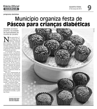Diário Oficial
 GUARUJÁ
                                      QUARTA-FEIRA
                                      27 de março de 2013
                                                            9
programa docinhos


          Município organiza festa de
       Páscoa para crianças diabéticas
Atividade acontece




                                                                Reprodução
amanhã, na Unidade
de Especialidades de
Vicente de carvalho



N
             esta quarta-feira, 27,
             as crianças do Pro-
             grama Docinhos de
             Guarujá, realizado
pela Prefeitura, terão uma festa
para comemorar a Páscoa, com
atividades, lanches especiais e do-
ces como o brigadeiro diet. Todas
as guloseimas serão preparadas
pelos pais dos pacientes.
    Coordenador pela Secre-
taria de Saúde, o programa
atualmente atende 90 pacientes
diabéticos, com até 20 anos,
que são encaminhados para
o tratamento na Unidade de
Especialidades de Vicente de
Carvalho (Rua São João, 111).
Deste total, 70 são crianças,
que estão ansiosas pela festa de
Páscoa. “Quando eles passam
por consulta, sempre perguntam
da próxima comemoração”,
contou a enfermeira Eliane de
Aguiar Alves.
    Para ela, comemorações de
datas especiais são importantes
para os pacientes, pois mostram
que não precisam viver limita-
dos a tratamentos, por causa da
doença. “Eles são portadores
de diabetes, mas têm uma vida
normal”, acrescentou Eliane.
    A festa contará ainda com
a participação da Secretaria de
Cultura, que levará os Contado-
res de Histórias. A comemoração
será na própria unidade de saúde
de Vicente de Carvalho, a partir
das 9 horas.




           Pacientes terão doces
           diet feitos pelos pais;
           entre eles, brigadeiro
 