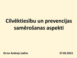 Cilvēktiesību un prevencijas
     samērošanas aspekti



Dr.iur Andrejs Judins   27.03.2013.
 