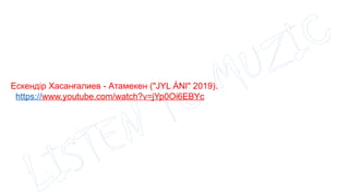 LISTEN TO MUZIC
Ескендір Хасанғалиев - Атамекен ("JYL ÁNI" 2019).
https://www.youtube.com/watch?v=jYp0Oi6EBYc
 