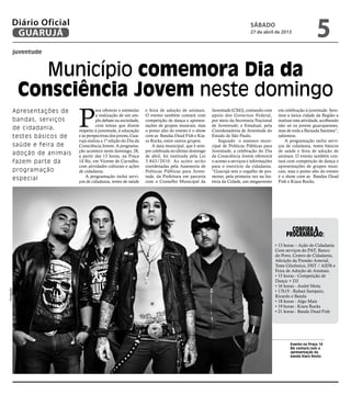 juventude
Município comemora Dia da
Consciência Jovem neste domingo
Apresentações de
bandas, serviços
de cidadania,
testes básicos de
saúde e feira de
adoção de animais
fazem parte da
programação
especial
Evento na Praça 14
Bis contará com a
apresentação da
banda Kiara Rocks
P
ara oferecer e estimular
a realização de um am-
plo debate na sociedade,
com temas que dizem
respeito à juventude, à educação
e às perspectivas dos jovens, Gua-
rujá realiza a 1ª edição do Dia da
Consciência Jovem. A programa-
ção acontece neste domingo, 28,
a partir das 13 horas, na Praça
14 Bis, em Vicente de Carvalho,
com atividades culturais e ações
de cidadania.
A programação inclui servi-
ços de cidadania, testes de saúde
Confira a
programação:
• 13 horas – Ação de Cidadania
Com serviços do PAT, Banco
do Povo, Centro de Cidadania,
Aferição da Pressão Arterial,
Teste Glicêmico, DST / AIDS e
Feira de Adoção de Animais.
• 15 horas - Competição de
Dança + DJ
• 16 horas - André Mota
• 17h15 - Ruhan Sampaio,
Ricardo e Banda
• 18 horas - Algo Mais
• 19 horas - Kiara Rocks
• 21 horas - Banda Dead Fish
e feira de adoção de animais.
O evento também contará com
competição de dança e apresen-
tações de grupos musicais, mas
o ponto alto do evento é o show
com as Bandas Dead Fish e Kia-
ra Rocks, entre outros grupos.
A data municipal, que é sem-
pre celebrada no último domingo
de abril, foi instituída pela Lei
3.843/2010. As ações serão
coordenadas pela Assessoria de
Políticas Públicas para Juven-
tude, da Prefeitura em parceria
com o Conselho Municipal da
Juventude (CMJ), contando com
apoio dos Governos Federal,
por meio da Secretaria Nacional
de Juventude; e Estadual, pela
Coordenadoria de Juventude do
Estado de São Paulo.
Segundo o assessor muni-
cipal de Políticas Públicas para
Juventude, a celebração do Dia
da Consciência Jovem oferecerá
o acesso a serviços e informações
para o exercício da cidadania.
“Guarujá tem o orgulho de pro-
mover, pela primeira vez na his-
tória da Cidade, um megaevento
em celebração à juventude. Sere-
mos a única cidade da Região a
realizar esta atividade, acolhendo
não só os jovens guarujaenses,
mas de toda a Baixada Santista”,
salientou.
A programação inclui servi-
ços de cidadania, testes básicos
de saúde e feira de adoção de
animais. O evento também con-
tará com competição de dança e
apresentações de grupos musi-
cais, mas o ponto alto do evento
é o show com as Bandas Dead
Fish e Kiara Rocks.
Divulgação
sábado
27 de abril de 2013
5GUARUJÁ
Diário Oficial
 
