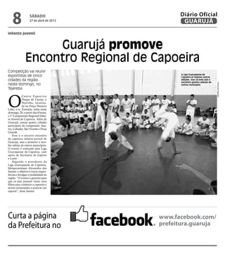 infanto juvenil
Guarujá promove
Encontro Regional de Capoeira
Competição vai reunir
esportistas de cinco
cidades da região,
neste domingo, no
Tejereba
O
Centro Esportivo
Duque de Caxias, o
Tejereba, localiza-
do na Praça Horácio
Lafer, s/n, Enseada, sedia neste
domingo, 28, a partir das 8 horas,
o 1º Campeonato Regional Infan-
to Juvenil de Capoeira. Além de
Guarujá, outras quatro cidades
participam da competição: San-
tos, Cubatão, São Vicente e Praia
Grande.
Este é o terceiro encontro
de capoeira infanto-juvenil de
Guarujá, mas o primeiro a rece-
ber atletas de outros municípios.
O evento é realizado pela Liga
Guarujaense de Capoeira, com
apoio da Secretaria de Esporte
e Lazer.
Segundo o presidente da
Liga Guarujaense de Capoeira,
Melquizedeque Alexandre dos
Santos, o objetivo é trocar experi-
ências e divulgar a modalidade na
região. “O evento é gratuito para
que os pais possam trazer seus
filhos para conhecer a capoeira e
serem estimulados a praticar um
esporte”, disse Santos.
RaimundoNogueiraCurta a página
da Prefeitura no
www.facebook.com/
prefeitura.guaruja
A Liga Guarujaense de
Capoeira já realizou outras
edições, mas só este ano o
encontro ganhou adesão de
outros municípios
sábado
27 de abril de 2013
8 GUARUJÁ
Diário Oficial
 
