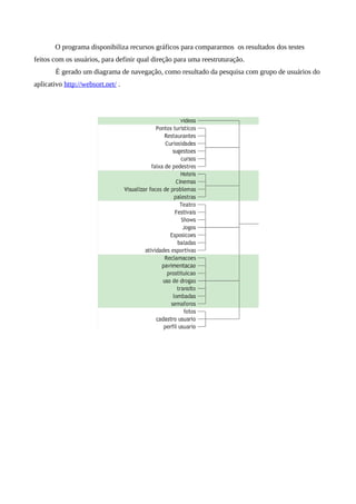 O programa disponibiliza recursos gráficos para compararmos os resultados dos testes
feitos com os usuários, para definir qual direção para uma reestruturação.
        É gerado um diagrama de navegação, como resultado da pesquisa com grupo de usuários do
aplicativo http://websort.net/ .
 