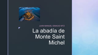 z
La abadía de
Monte Saint
Michel
JUAN MANUEL IGNACIO MTZ
 