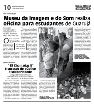 10                 quarta-feira
                   27 de junho de 2012
                                                                                                                                  Diário Oficial
                                                                                                                                   GUARUJÁ
film commission


Museu da Imagem e do Som realiza
oficina para estudantes de Guarujá
Ponto MIS                             digital de um curta-metragem.                                                              polo de produção audiovisual,




                                                                           Divulgação/MIS
                                          A iniciativa, viabilizada pela                                                         tanto atraindo produções quanto
Guarujá receberá                      Film Commission Guarujá, uni-                                                              qualificando pessoas”, diz.
representantes do                     dade da Prefeitura que tem o papel                                                             A oficina Stop-Rec-Stop foi
Governo do Estado                     de fomentar a produção audiovi-                                                            elaborada com base no curta-
                                      sual no Município, será voltada                                                            metragem “Historietas Assom-
nesta sexta-feira (29)                a estudantes e jovens assistidos                                                           bradas para Crianças Mal Criadas




O
                                      pelos programas de assistência                                                             – Alphonsinho, O Inventor”. A
             Núcleo Educativo do social da rede municipal.                                                                       atividade consiste na exibição de
             Museu da Imagem              O presidente da Film Com-                                                              trechos de vários filmes, propon-
             e do Som (MIS) do mission Guarujá, Odair Dias                                                                       do a idealização de um roteiro e
             Governo                                Filho, comemora a                                                            a produção digital de um curta
do Estado virá ao                                   atividade, pontuan-                                                          em stop-motion. A técnica utiliza
Ponto MIS Guarujá,
                              40 crianças           do que se trata de                                                           fotografias em sequência para
localizado na Rua            participarão           um momento ímpar                                                             compor os frames necessários à
Oswaldo Aranha,              da atividade           para a população, já                                                         construção do filme, proporcio-
800, no Jardim Boa                                  que a política cul-                                                          nando a sensação da imagem em
Esperança, nesta                                    tural do Município                                                           movimento.
sexta-feira (29), ministrar a oficina hoje é de fácil acesso para todos.
Stop-Rec-Stop para 40 crianças e “Estamos democratizando a
                                                                                                                                 A oficina Stop-Rec-Stop
adolescentes, de 7 a 14 anos. Na Cultura em todos os seus aspec-                                                                 foi elaborada com base no
oportunidade, os participantes tos. Com a Film Commission,                                                                       curta-metragem “Historietas
aprenderão a fazer a produção Guarujá vai se firmando como                                                                       Assombradas para Crianças Mal
                                                                                                                                 Criadas – Alphonsinho, O Inventor”



produção local




                                                                                                                                                                      Marcos Miguel
     “13 Chamadas II”
   é sucesso de público
      e solidariedade
            Exibição do média-metragem
        arrecadou mais de 300 litros de leite
        para o Fundo Social de Solidariedade
    Muita alegria e solidariedade    Commission Guarujá, unidade                                O evento foi conduzido pelo
marcaram o lançamento do mé-         da Prefeitura que tem o papel de                       produtor executivo da Viva Fil-
dia-metragem “13 Chamadas II”        fomentar a produção audiovisual                        mes/Guaru.Rec, Giba Vieira.
na última semana, no Cine 3 Fer-     no Município. O presidente da                          Representando o Grupo Trans-
ry Boat’s Plaza. A produção do       Comissão, Odair Dias Filho,                            litoral, Daniel Sobral prestigiou
núcleo Guaru.Rec contou com          prestigiou a mostra e lembrou que                      a mostra cinematográfica e
apoio da Prefeitura, por meio        o núcleo Guaru.Rec foi formado                         destacou: “Temos que preparar
da Secretaria de Cultura. Cerca      a partir do grupo de alunos que                        o '13 Chamadas II' porque um
de 150 pessoas prestigiaram a        fez o primeiro curso de qualifica-                     roteiro como esse tem que dar
exibição do filme, levando 302       ção da área, em outubro do ano                         continuidade”.
litros de leite, que serão doados    passado, após a criação da Film
ao Fundo Social de Solidariedade     Commission. No momento, está
                                                                                             Cerca de 150 pessoas
do Município.                        sendo desenvolvido o terceiro                           prestigiaram a exibição do filme,
    A ação teve apoio da Film        curso pela Prefeitura.                                  produzido pelo grupo Guaru.Rec
 