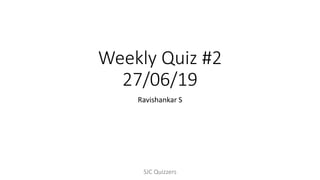 Weekly Quiz #2
27/06/19
Ravishankar S
SJC Quizzers
 