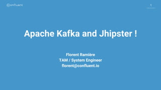 1
1
Apache Kafka and Jhipster !
Florent Ramière
TAM / System Engineer
florent@confluent.io
 