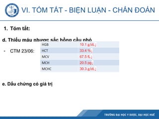 1. Tóm tắt:
d. Thiếu máu nhược sắc hồng cầu nhỏ
- CTM 23/06:
e. Dấu chứng có giá trị
VI. TÓM TẮT - BIỆN LUẬN - CHẨN ĐOÁN
 