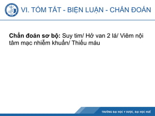 Chẩn đoán sơ bộ: Suy tim/ Hở van 2 lá/ Viêm nội
tâm mạc nhiễm khuẩn/ Thiếu máu
VI. TÓM TẮT - BIỆN LUẬN - CHẨN ĐOÁN
 