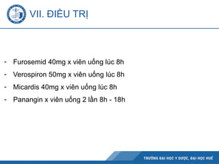 - Furosemid 40mg x viên uống lúc 8h
- Verospiron 50mg x viên uống lúc 8h
- Micardis 40mg x viên uống lúc 8h
- Panangin x viên uống 2 lần 8h - 18h
VII. ĐIỀU TRỊ
 