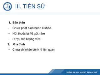 III. TIỀN SỬ
1. Bản thân
- Chưa phát hiện bệnh lí khác
- Hút thuốc lá 46 gói.năm
- Rượu bia lượng vừa
2. Gia đình
- Chưa ghi nhận bệnh lý liên quan
 