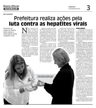 dia mundial
Prefeitura realiza ações pela
luta contra as hepatites virais
Pacientes da
Usada Las Palmas
terão acesso a
informações sobre
hepatites virais
Testes rápidos de hepatite C serão
na Usafa Jandui de Souza Moreira
N
esta segunda-feira
(29), a Unidade de
Saúde da Família
Jandui de Souza Mo-
reira (Jardim Las Palmas) dispo-
nibilizará para seus pacientes um
estande a respeito de hepatites
virais e o teste de triagem da
hepatite C. A ação, que acontece
durante todo o dia, faz parte da
programação da Prefeitura para
o Dia Mundial de Luta contra as
Hepatites Virais, comemorado
em 28 de julho.
Na ocasião, os profissionais
da Usafa estarão à disposição
dos munícipes com informa-
ções a respeito de prevenção e
tratamento da patologia. Testes
rápidos de hepatite C também
serão realizados.
Segundo o médico da Unida-
de, Marcelo Csuzlinovics de Cas-
tro, a ação retrata bem o serviço
primordial das Usafas, que é o de
prevenir doenças. “A prevenção e
o diagnóstico precoce são o foco
das Unidades de Saúde da Famí-
lia. E a ação tem este intuito, o de
prevenir e esclarecer as dúvidas
que a população tem em relação
às hepatites”.
O médico acrescenta que
“prevenção é o segredo. A po-
pulação deve procurar a Usafa
mais próxima de sua casa e
marcar uma consulta, passar
por uma avaliação e fazer
um rastreamento. Na
maioria das vezes não
há sintomas, então é
preciso ter cuidado por-
que com um diagnóstico
precoce o tratamento é
feito em uma fase preco-
ce”, ressalta o médico.
A enfermeira Priscila Concei-
ção explica que o paciente terá
acesso ao resultado do exame em
15 minutos. “No dia, falaremos
sobre as hepatites virais e estare-
mos ofertando aos pacientes o
teste rápido da hepatite C. Ele é
feito com a realização de algumas
perguntas e o exame. O resultado
sai em 15 minutos”.
TodasasUnidadesdeSaúdeda
FamíliadaPrefeituraparticiparam
da campanha de vacinação para a
hepatite C, do dia 22 ao dia 26 de
julho.Aaçãofezalusão
ao Dia Mundial
de Luta contra
as Hepatites
Virais.
Outras unidades
A população de Guarujá tem
à sua disposição, em todas as
Usafas da Prefeitura, a vacina da
hepatite B. Pessoas até 49 anos
podem procurar as unidades para
tomar a vacina que é aplicada em
três doses. Após esta idade, é ne-
cessário que sejam feitos exames
de sorologia.
Após o diagnóstico adquirido
nas Usafas, os pacientes são enca-
minhados ao Centro de Testagem,
Aconselhamento, Prevenção e
Treinamento (CTAPT), onde os
exames adequados são feitos para
a confirmação e verificação do
estágio da doença. O tratamento,
totalmentegratuito,érealizadono
Hospital Dia Willian Rocha, que
acompanha os pacientes durante
toda a evolução do tratamento.
A hepatite é uma inflamação
no fígado. Os principais tipos de
hepatite são A, B, C, D e E, sendo
mais comuns os tipos A, B e C.
A hepatite A é transmitida por
via oral-fecal, devido a condição
precária de saneamento básico,
higiene pessoal e dos alimentos.
É o tipo que mais apresenta
sintomas, como urina escura,
cansaço, pele e olhos amarelados.
Na maioria dos casos a doença
evolui para a cura.
Os tipos B e C são silenciosos
e a transmissão é sanguínea. Nes-
te caso, é necessário o cuidado ao
manusear objetos cortantes como
alicates de unha e barbeadores,
não dividir escovas de dente,
além do uso de preservativo.
Como praticamente não há sin-
tomas aparentes, caso o paciente
tenha tido algum comportamento
de risco, é necessário que procu-
re as Unidades de Saúde para
realizar os exames adequados.
Estes tipos de hepatite têm maior
chance de cronificar.
As hepatites do tipo D e E são
menosrecorrentes,tendomaiorin-
cidência na região Norte do País.
JosimarFrazão
sábado
27 de julho de 2013
3GUARUJÁ
Diário Oficial
 
